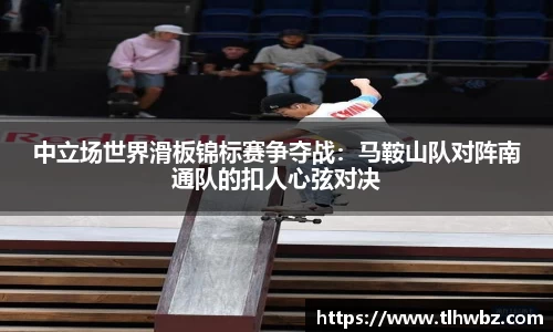 中立场世界滑板锦标赛争夺战：马鞍山队对阵南通队的扣人心弦对决